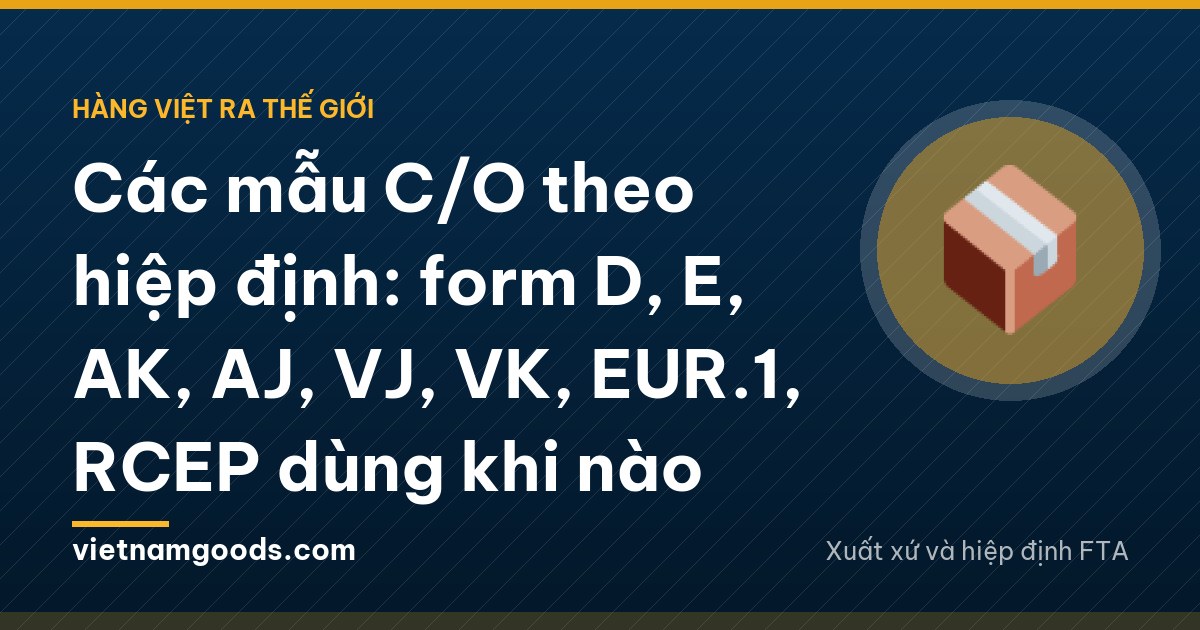 Các mẫu C/O theo hiệp định: form D, E, AK, AJ, VJ, VK, EUR.1, RCEP dùng khi nào
